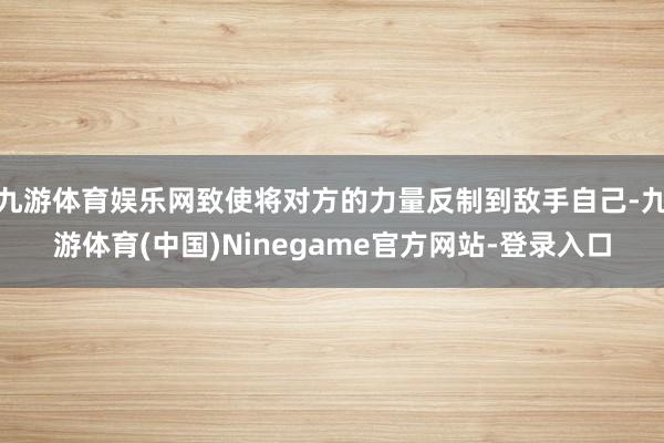 九游体育娱乐网致使将对方的力量反制到敌手自己-九游体育(中国)Ninegame官方网站-登录入口
