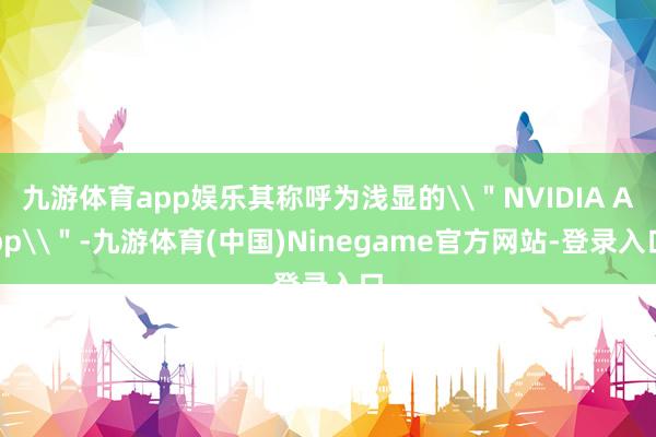九游体育app娱乐其称呼为浅显的\＂NVIDIA App\＂-九游体育(中国)Ninegame官方网站-登录入口
