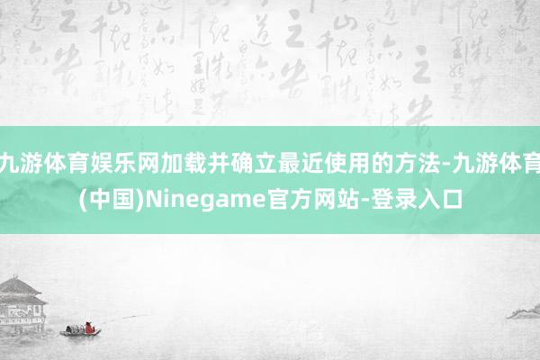 九游体育娱乐网加载并确立最近使用的方法-九游体育(中国)Ninegame官方网站-登录入口