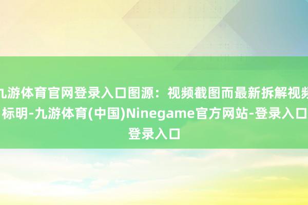 九游体育官网登录入口图源：视频截图而最新拆解视频标明-九游体育(中国)Ninegame官方网站-登录入口
