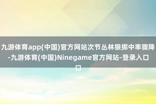 九游体育app(中国)官方网站次节丛林狼掷中率骤降-九游体育(中国)Ninegame官方网站-登录入口