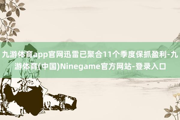 九游体育app官网迅雷已聚合11个季度保抓盈利-九游体育(中国)Ninegame官方网站-登录入口