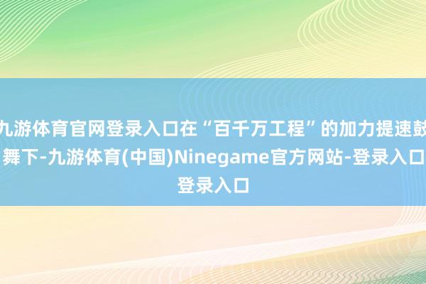 九游体育官网登录入口在“百千万工程”的加力提速鼓舞下-九游体育(中国)Ninegame官方网站-登录入口