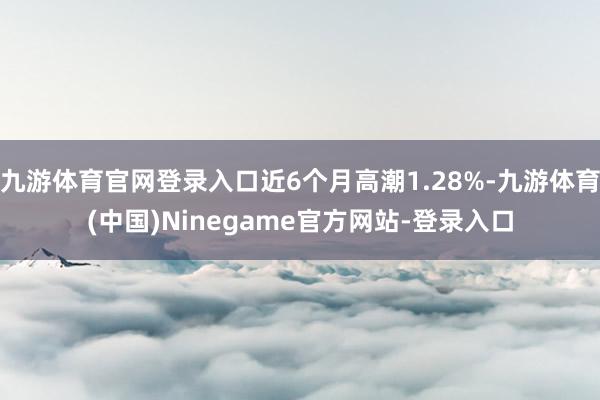 九游体育官网登录入口近6个月高潮1.28%-九游体育(中国)Ninegame官方网站-登录入口