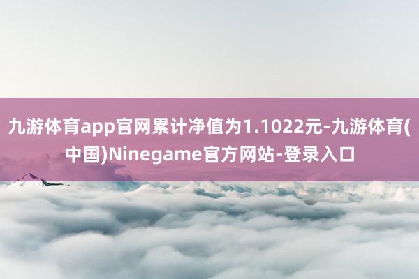 九游体育app官网累计净值为1.1022元-九游体育(中国)Ninegame官方网站-登录入口