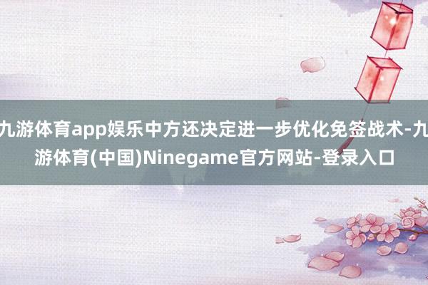 九游体育app娱乐中方还决定进一步优化免签战术-九游体育(中国)Ninegame官方网站-登录入口