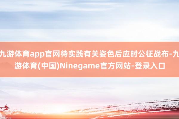 九游体育app官网待实践有关姿色后应时公征战布-九游体育(中国)Ninegame官方网站-登录入口