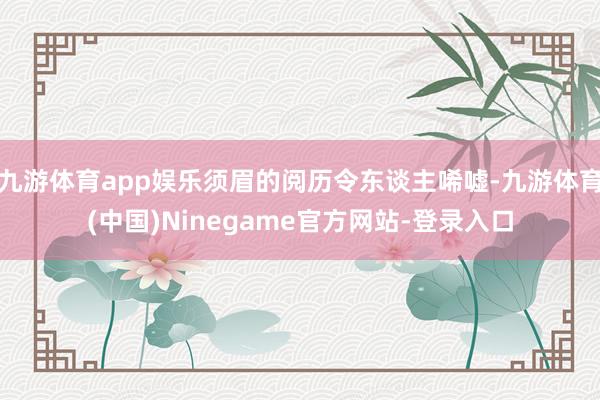 九游体育app娱乐须眉的阅历令东谈主唏嘘-九游体育(中国)Ninegame官方网站-登录入口