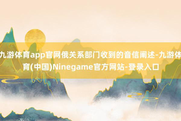 九游体育app官网俄关系部门收到的音信阐述-九游体育(中国)Ninegame官方网站-登录入口