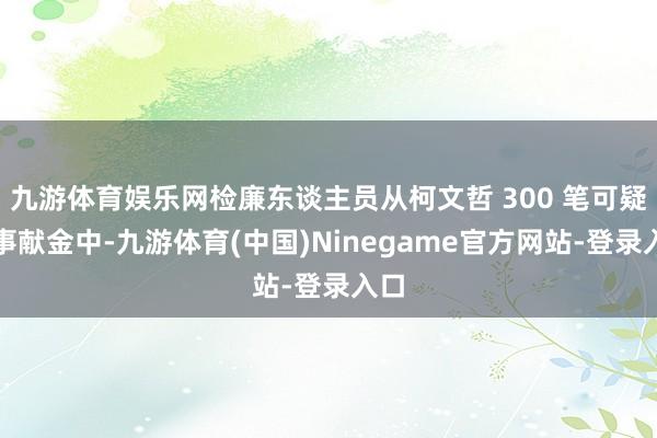 九游体育娱乐网检廉东谈主员从柯文哲 300 笔可疑政事献金中-九游体育(中国)Ninegame官方网站-登录入口