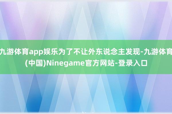 九游体育app娱乐为了不让外东说念主发现-九游体育(中国)Ninegame官方网站-登录入口