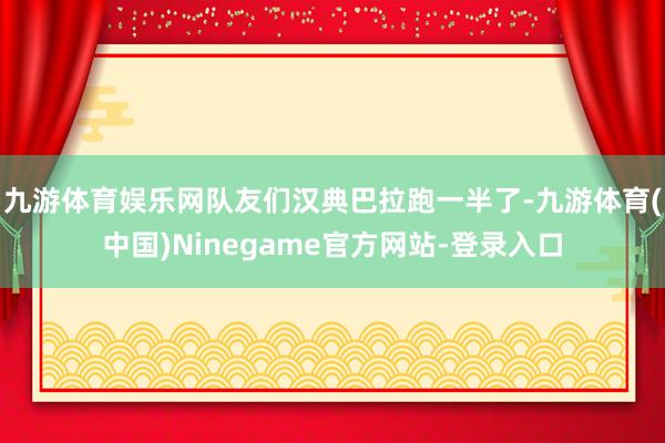 九游体育娱乐网队友们汉典巴拉跑一半了-九游体育(中国)Ninegame官方网站-登录入口