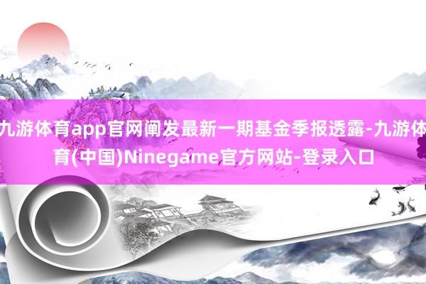 九游体育app官网阐发最新一期基金季报透露-九游体育(中国)Ninegame官方网站-登录入口