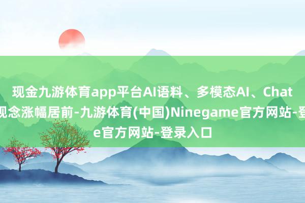 现金九游体育app平台AI语料、多模态AI、ChatGPT等观念涨幅居前-九游体育(中国)Ninegame官方网站-登录入口