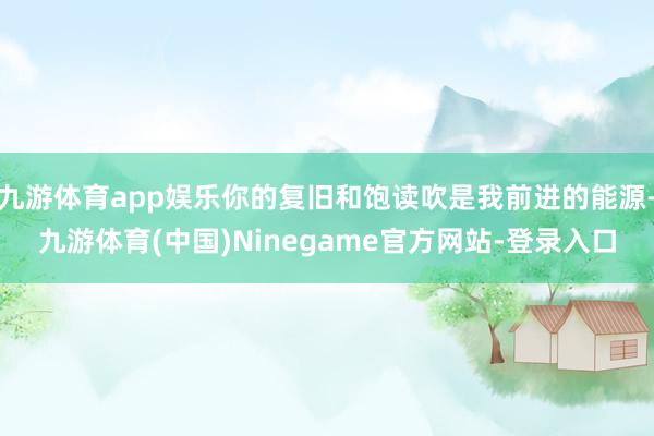 九游体育app娱乐你的复旧和饱读吹是我前进的能源-九游体育(中国)Ninegame官方网站-登录入口