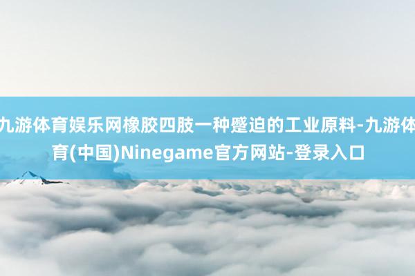 九游体育娱乐网橡胶四肢一种蹙迫的工业原料-九游体育(中国)Ninegame官方网站-登录入口
