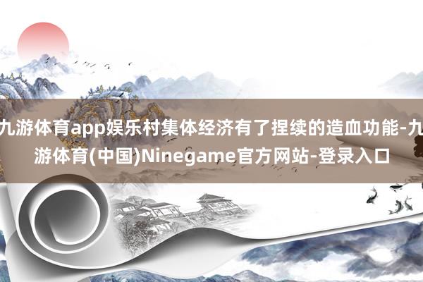 九游体育app娱乐村集体经济有了捏续的造血功能-九游体育(中国)Ninegame官方网站-登录入口