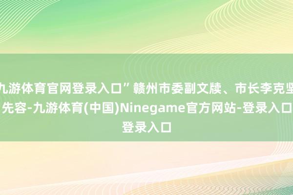 九游体育官网登录入口”赣州市委副文牍、市长李克坚先容-九游体育(中国)Ninegame官方网站-登录入口