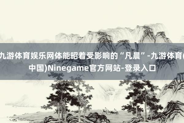 九游体育娱乐网体能昭着受影响的“凡晨”-九游体育(中国)Ninegame官方网站-登录入口