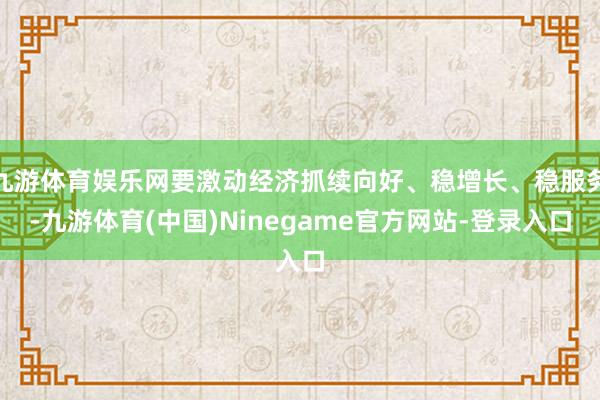 九游体育娱乐网要激动经济抓续向好、稳增长、稳服务-九游体育(中国)Ninegame官方网站-登录入口
