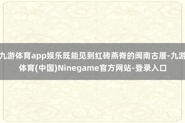 九游体育app娱乐既能见到红砖燕脊的闽南古厝-九游体育(中国)Ninegame官方网站-登录入口