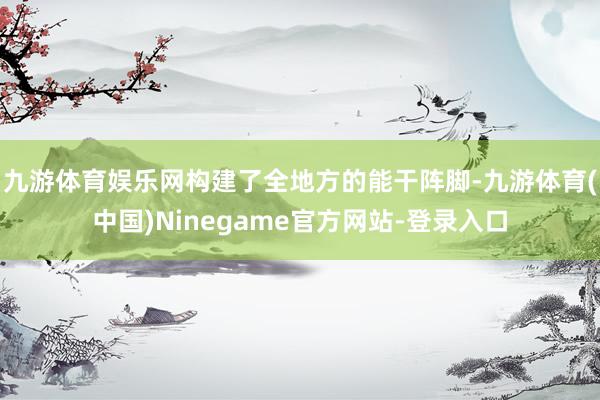 九游体育娱乐网构建了全地方的能干阵脚-九游体育(中国)Ninegame官方网站-登录入口