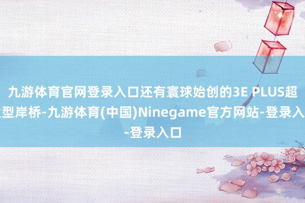 九游体育官网登录入口还有寰球始创的3E PLUS超大型岸桥-九游体育(中国)Ninegame官方网站-登录入口