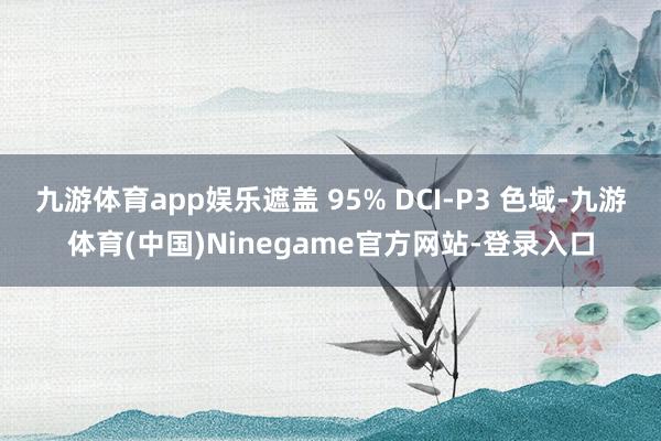 九游体育app娱乐遮盖 95% DCI-P3 色域-九游体育(中国)Ninegame官方网站-登录入口