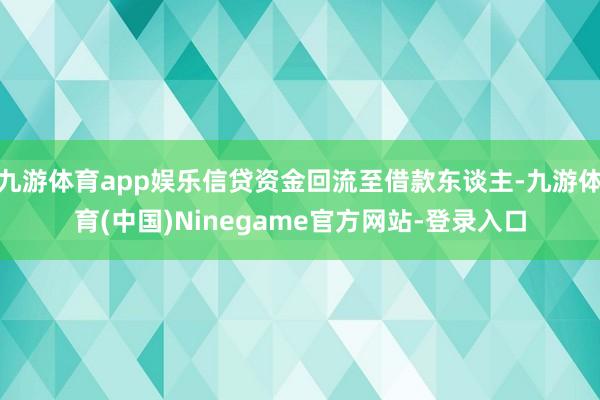 九游体育app娱乐信贷资金回流至借款东谈主-九游体育(中国)Ninegame官方网站-登录入口