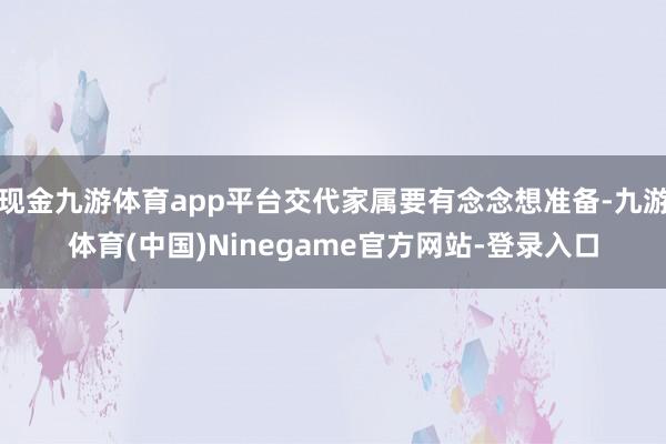现金九游体育app平台交代家属要有念念想准备-九游体育(中国)Ninegame官方网站-登录入口