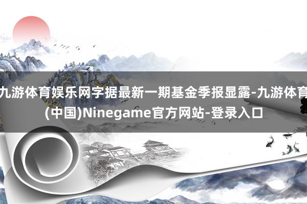 九游体育娱乐网字据最新一期基金季报显露-九游体育(中国)Ninegame官方网站-登录入口