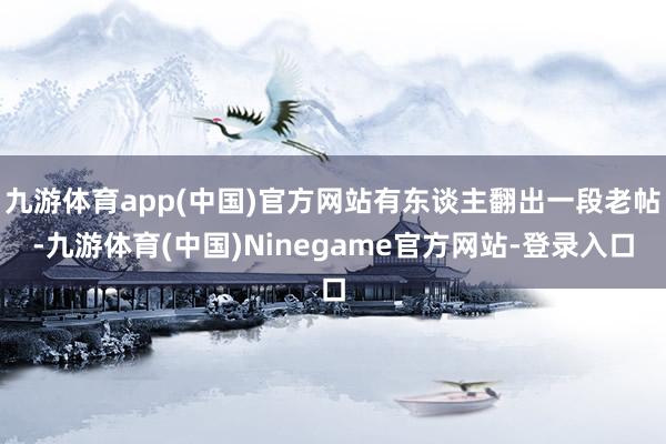 九游体育app(中国)官方网站有东谈主翻出一段老帖-九游体育(中国)Ninegame官方网站-登录入口