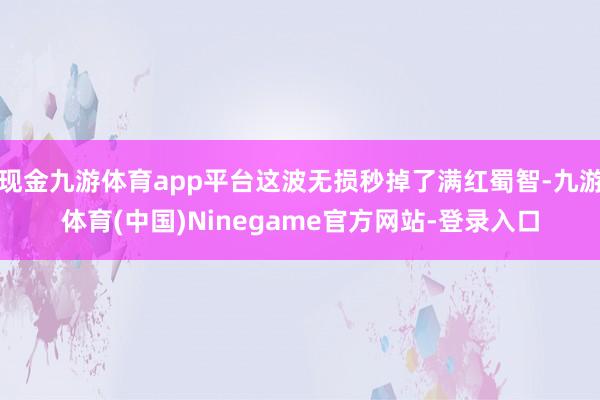现金九游体育app平台这波无损秒掉了满红蜀智-九游体育(中国)Ninegame官方网站-登录入口