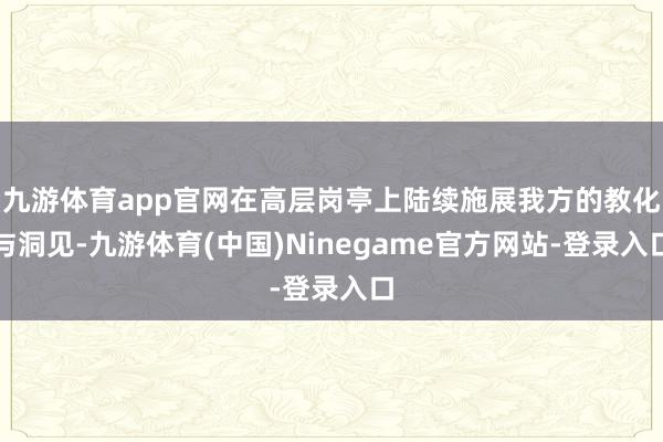 九游体育app官网在高层岗亭上陆续施展我方的教化与洞见-九游体育(中国)Ninegame官方网站-登录入口