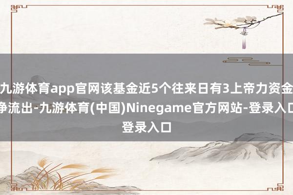 九游体育app官网该基金近5个往来日有3上帝力资金净流出-九游体育(中国)Ninegame官方网站-登录入口