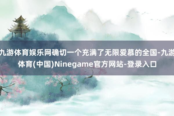 九游体育娱乐网确切一个充满了无限爱慕的全国-九游体育(中国)Ninegame官方网站-登录入口