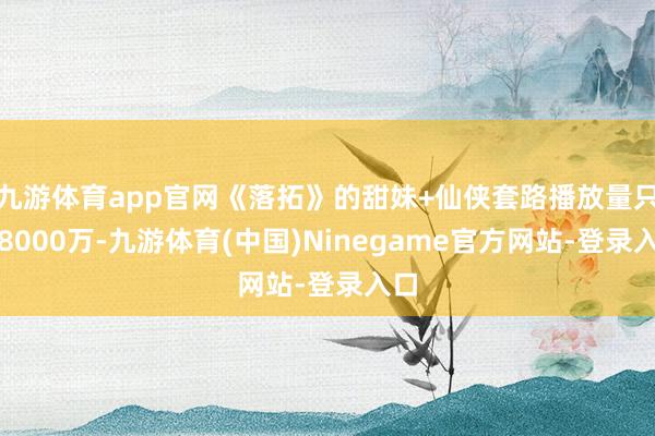 九游体育app官网《落拓》的甜妹+仙侠套路播放量只消8000万-九游体育(中国)Ninegame官方网站-登录入口