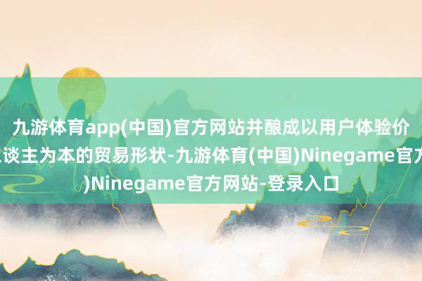 九游体育app(中国)官方网站并酿成以用户体验价值为中枢、以东谈主为本的贸易形状-九游体育(中国)Ninegame官方网站-登录入口