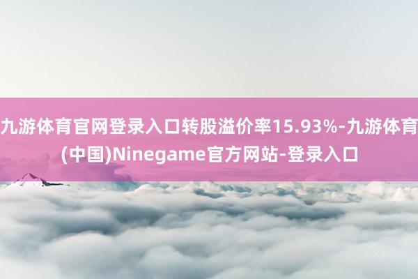 九游体育官网登录入口转股溢价率15.93%-九游体育(中国)Ninegame官方网站-登录入口