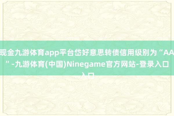 现金九游体育app平台岱好意思转债信用级别为“AA”-九游体育(中国)Ninegame官方网站-登录入口