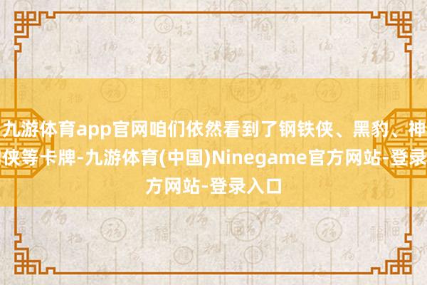九游体育app官网咱们依然看到了钢铁侠、黑豹、神奇四侠等卡牌-九游体育(中国)Ninegame官方网站-登录入口