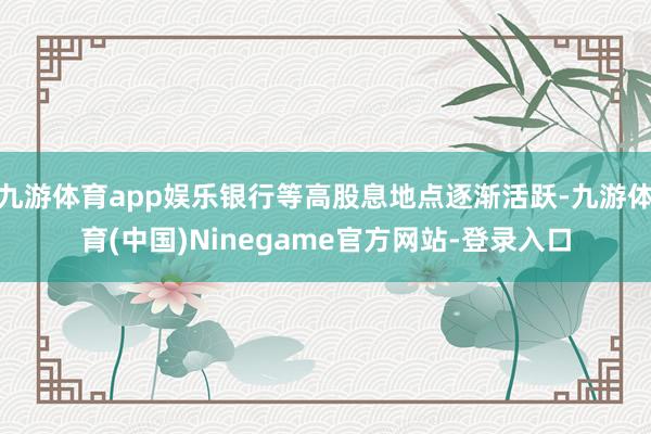 九游体育app娱乐银行等高股息地点逐渐活跃-九游体育(中国)Ninegame官方网站-登录入口