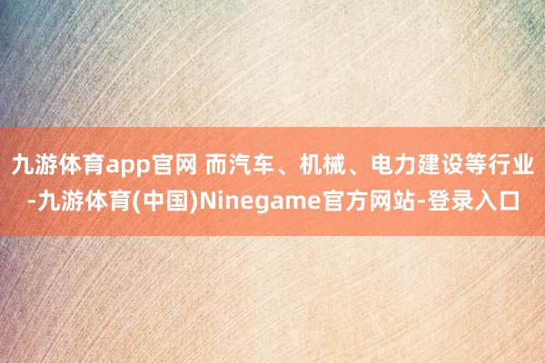 九游体育app官网 　　而汽车、机械、电力建设等行业-九游体育(中国)Ninegame官方网站-登录入口