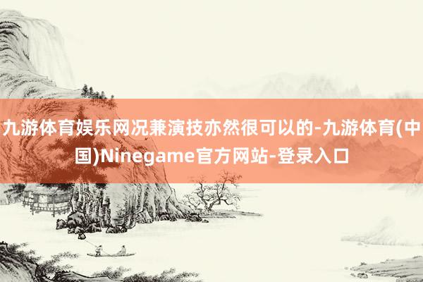 九游体育娱乐网况兼演技亦然很可以的-九游体育(中国)Ninegame官方网站-登录入口