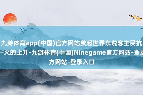 九游体育app(中国)官方网站激起世界东说念主民抗日救一火的上升-九游体育(中国)Ninegame官方网站-登录入口