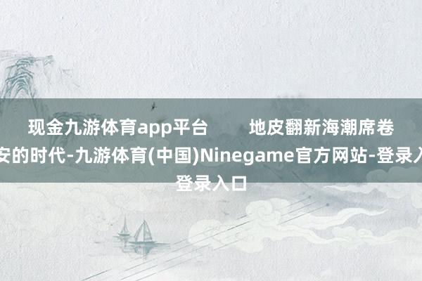 现金九游体育app平台        地皮翻新海潮席卷红安的时代-九游体育(中国)Ninegame官方网站-登录入口