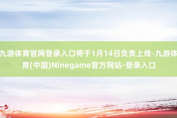 九游体育官网登录入口将于1月14日负责上线-九游体育(中国)Ninegame官方网站-登录入口