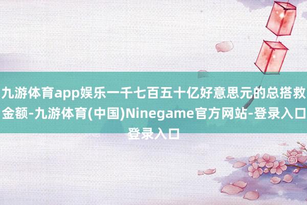 九游体育app娱乐一千七百五十亿好意思元的总搭救金额-九游体育(中国)Ninegame官方网站-登录入口