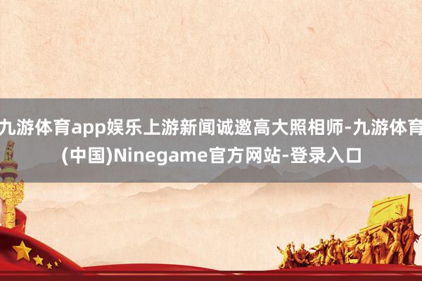 九游体育app娱乐上游新闻诚邀高大照相师-九游体育(中国)Ninegame官方网站-登录入口