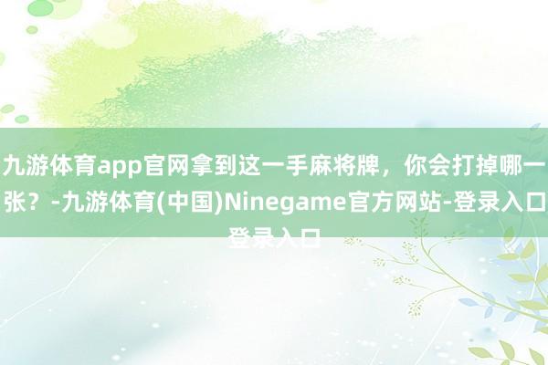 九游体育app官网拿到这一手麻将牌，你会打掉哪一张？-九游体育(中国)Ninegame官方网站-登录入口